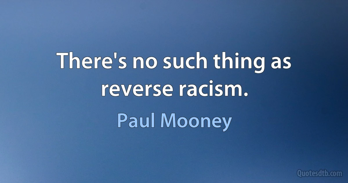 There's no such thing as reverse racism. (Paul Mooney)