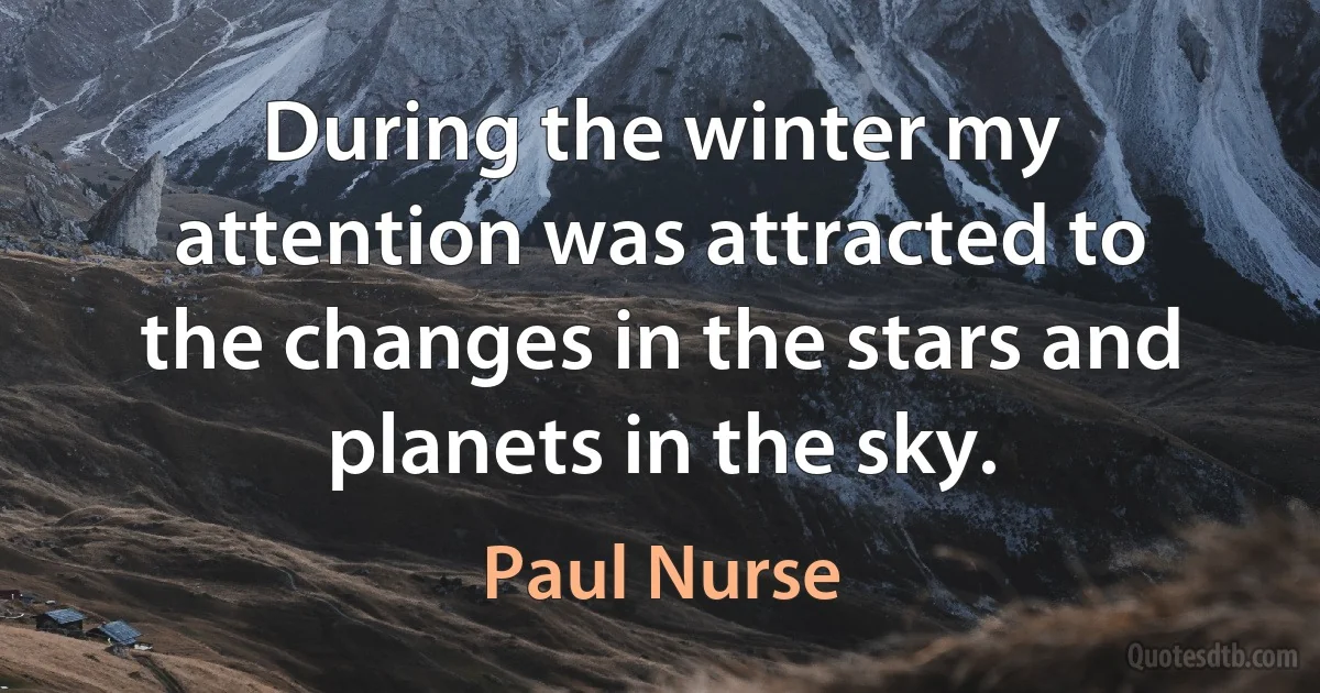 During the winter my attention was attracted to the changes in the stars and planets in the sky. (Paul Nurse)