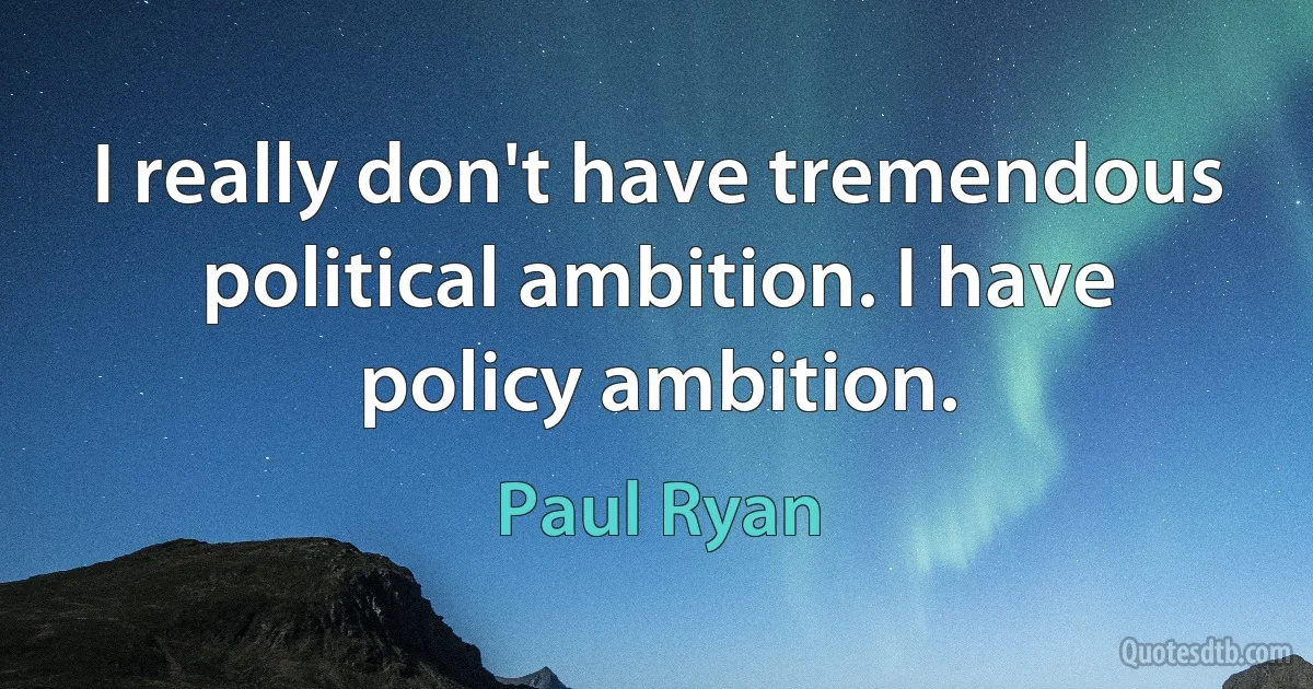 I really don't have tremendous political ambition. I have policy ambition. (Paul Ryan)