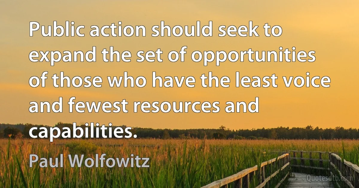 Public action should seek to expand the set of opportunities of those who have the least voice and fewest resources and capabilities. (Paul Wolfowitz)