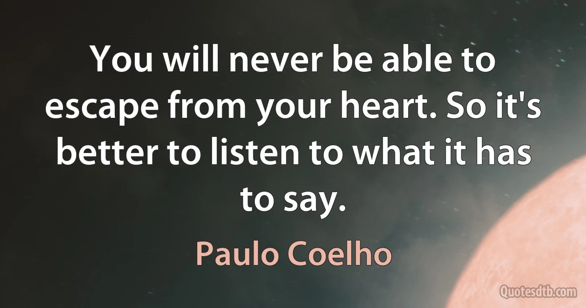 You will never be able to escape from your heart. So it's better to listen to what it has to say. (Paulo Coelho)