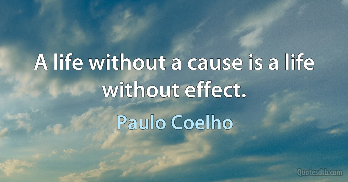 A life without a cause is a life without effect. (Paulo Coelho)