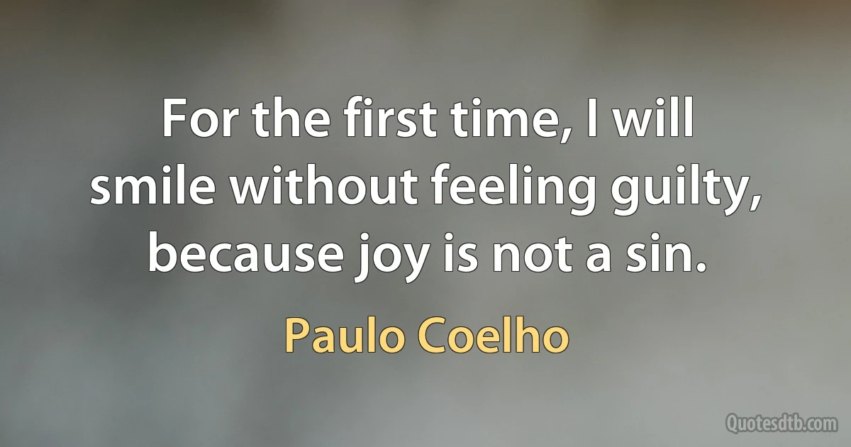 For the first time, I will smile without feeling guilty, because joy is not a sin. (Paulo Coelho)