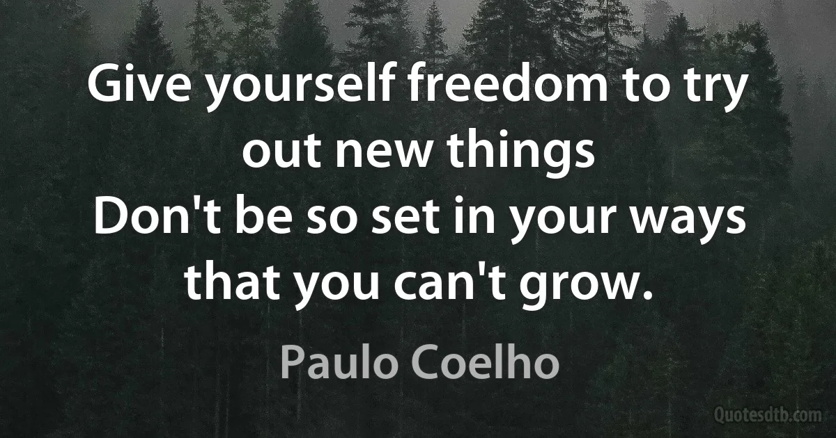 Give yourself freedom to try out new things
Don't be so set in your ways that you can't grow. (Paulo Coelho)