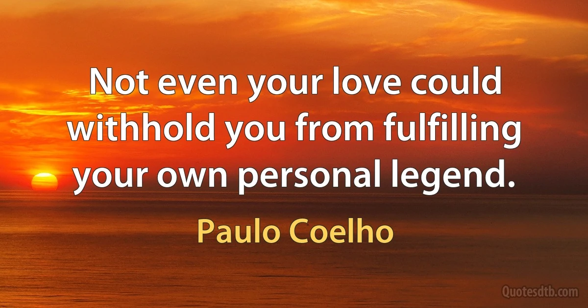 Not even your love could withhold you from fulfilling your own personal legend. (Paulo Coelho)