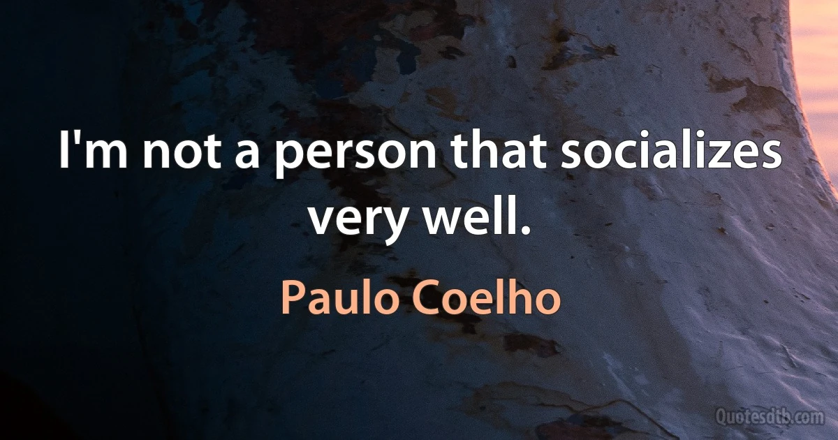 I'm not a person that socializes very well. (Paulo Coelho)