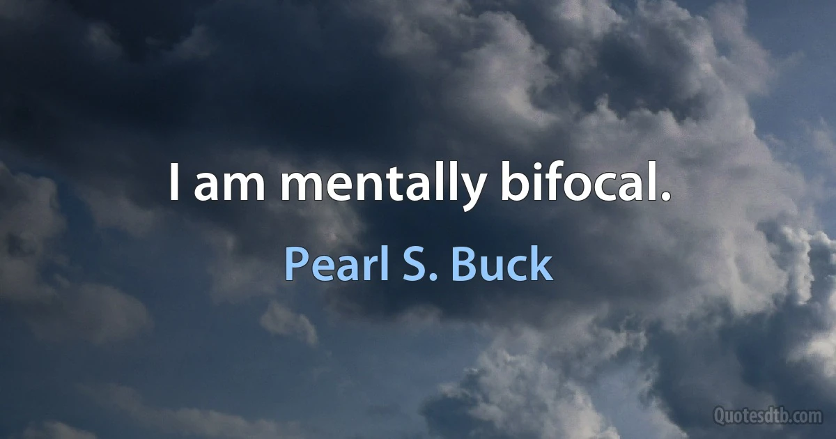 I am mentally bifocal. (Pearl S. Buck)