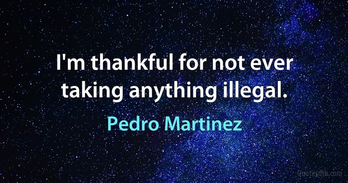 I'm thankful for not ever taking anything illegal. (Pedro Martinez)