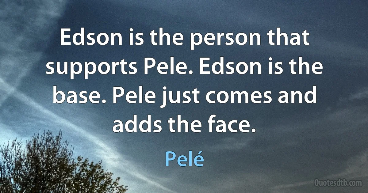 Edson is the person that supports Pele. Edson is the base. Pele just comes and adds the face. (Pelé)