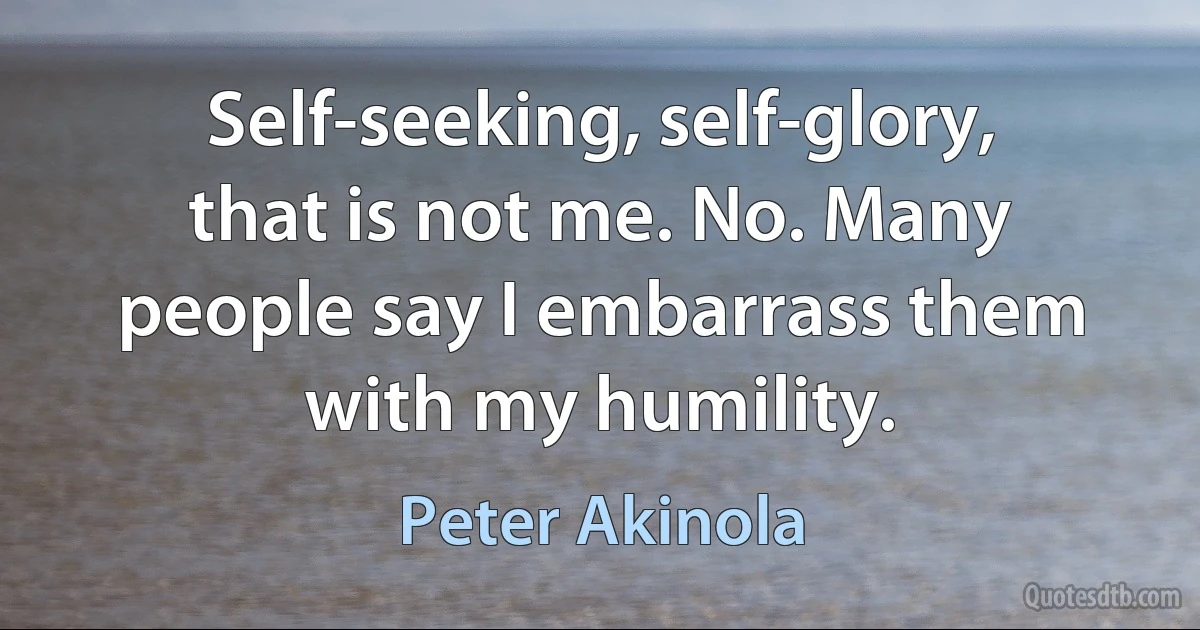 Self-seeking, self-glory, that is not me. No. Many people say I embarrass them with my humility. (Peter Akinola)