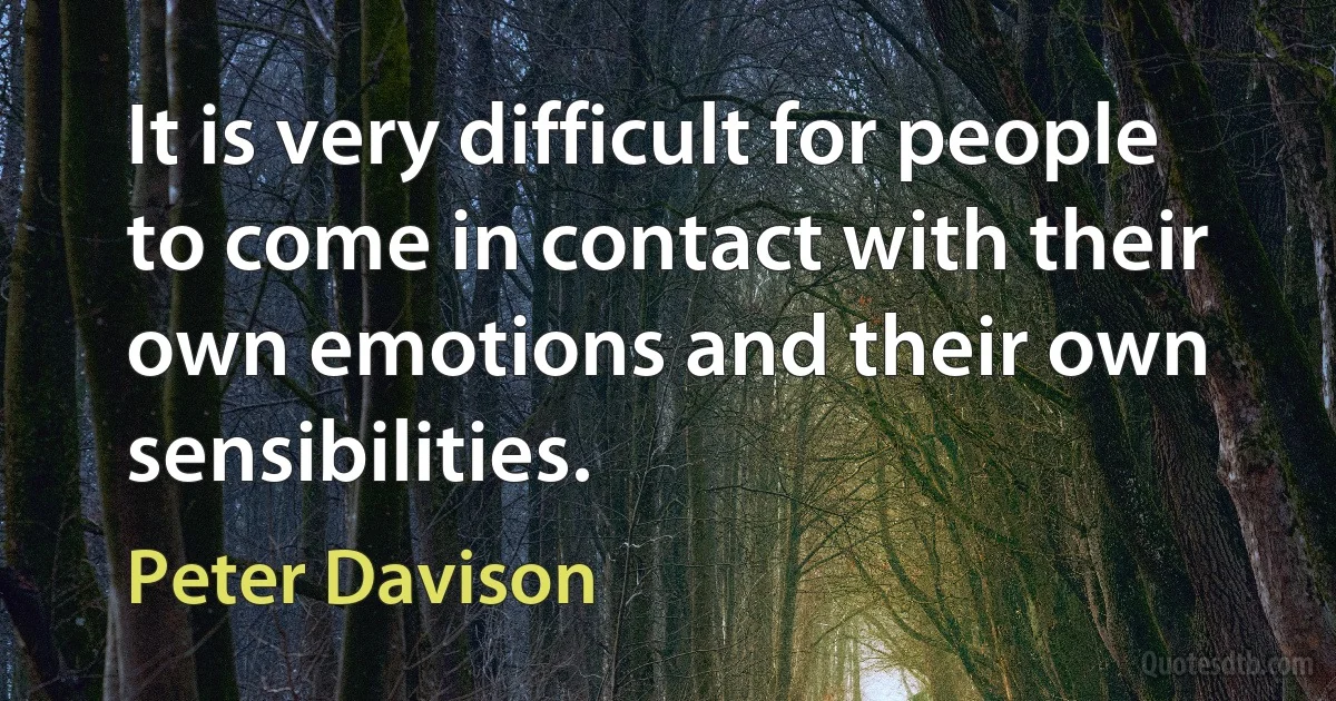 It is very difficult for people to come in contact with their own emotions and their own sensibilities. (Peter Davison)