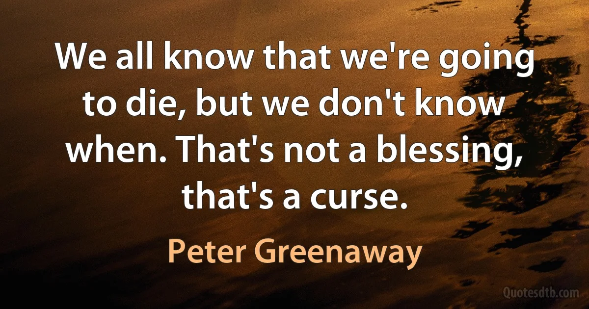 We all know that we're going to die, but we don't know when. That's not a blessing, that's a curse. (Peter Greenaway)