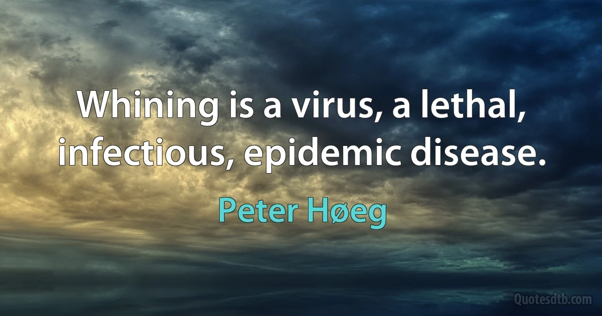 Whining is a virus, a lethal, infectious, epidemic disease. (Peter Høeg)