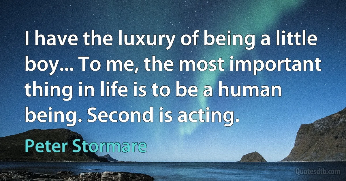 I have the luxury of being a little boy... To me, the most important thing in life is to be a human being. Second is acting. (Peter Stormare)