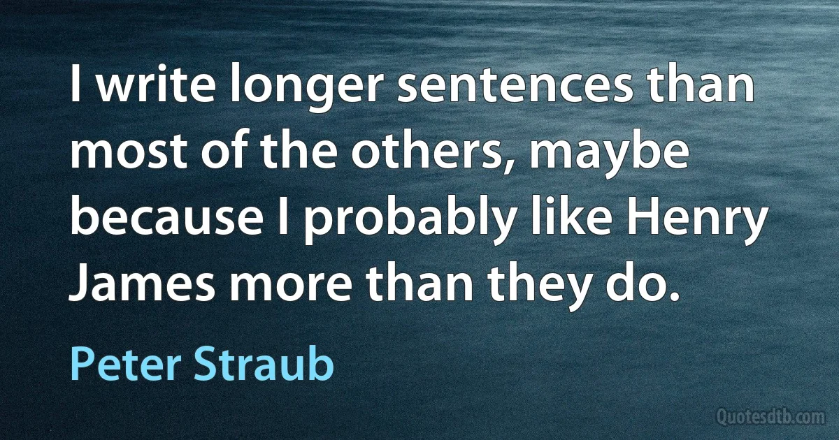 I write longer sentences than most of the others, maybe because I probably like Henry James more than they do. (Peter Straub)