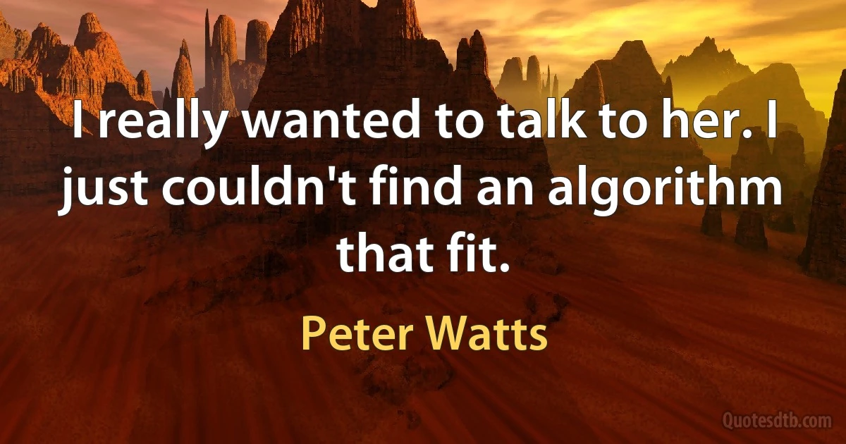 I really wanted to talk to her. I just couldn't find an algorithm that fit. (Peter Watts)