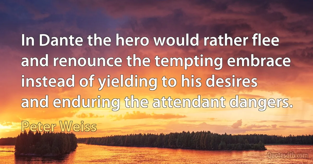 In Dante the hero would rather flee
and renounce the tempting embrace
instead of yielding to his desires
and enduring the attendant dangers. (Peter Weiss)