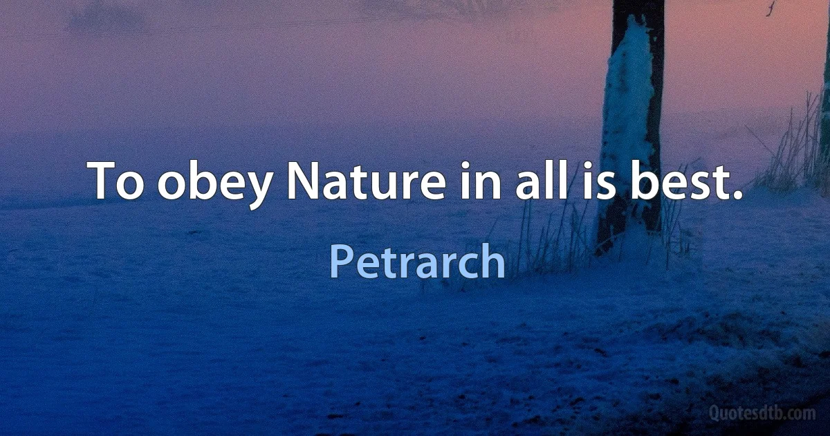 To obey Nature in all is best. (Petrarch)