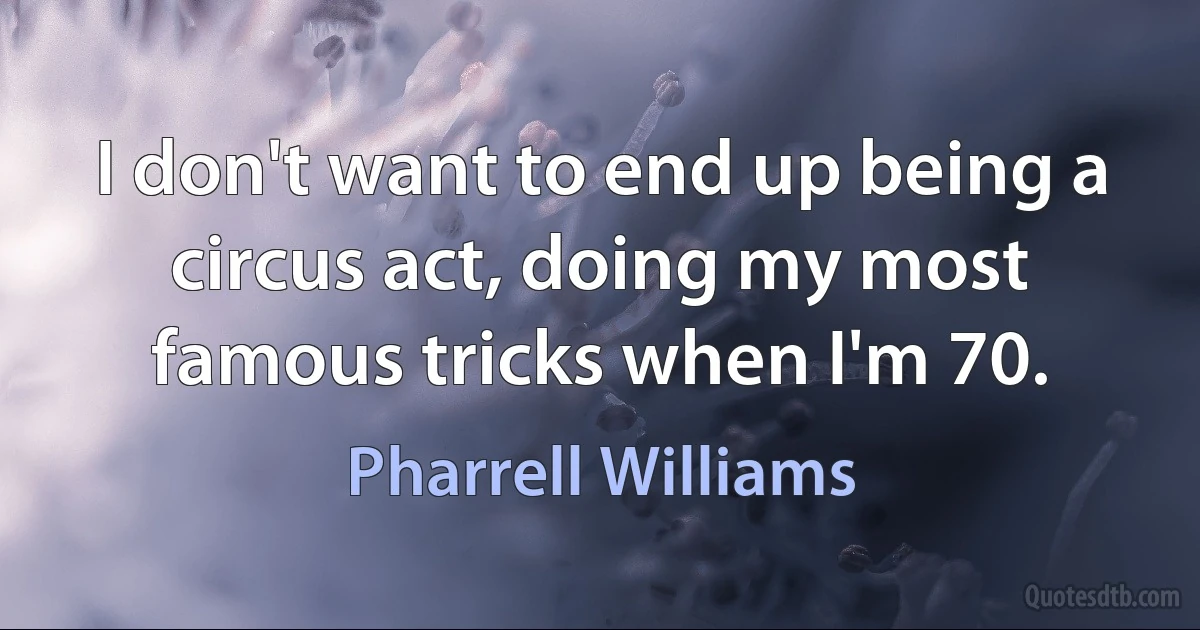 I don't want to end up being a circus act, doing my most famous tricks when I'm 70. (Pharrell Williams)