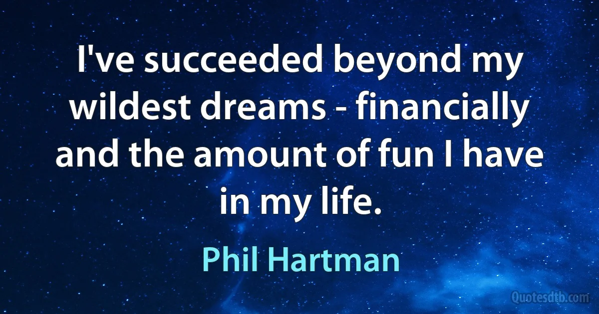 I've succeeded beyond my wildest dreams - financially and the amount of fun I have in my life. (Phil Hartman)