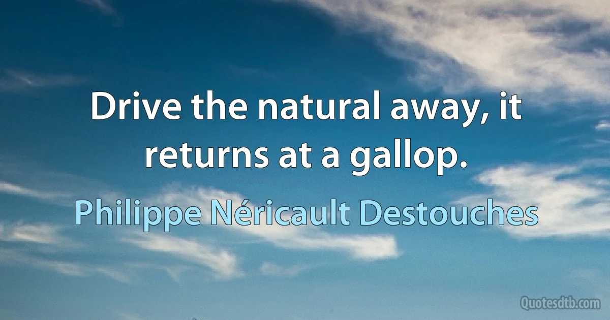 Drive the natural away, it returns at a gallop. (Philippe Néricault Destouches)