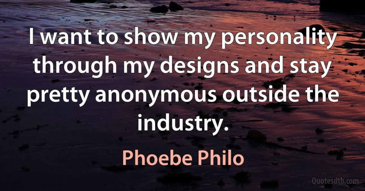 I want to show my personality through my designs and stay pretty anonymous outside the industry. (Phoebe Philo)