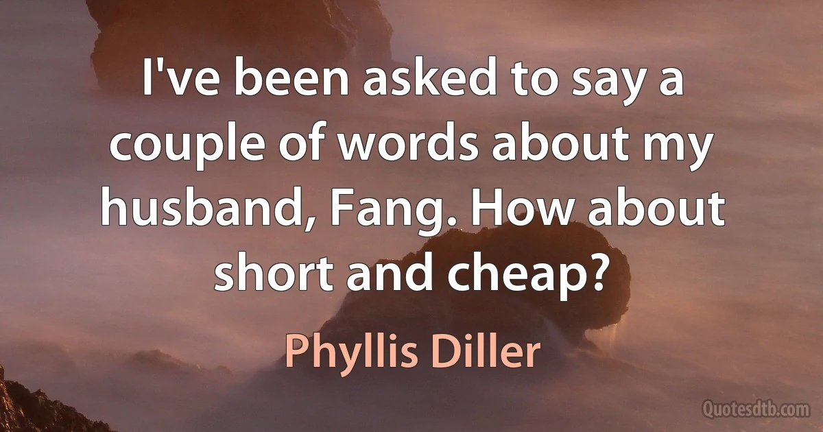 I've been asked to say a couple of words about my husband, Fang. How about short and cheap? (Phyllis Diller)