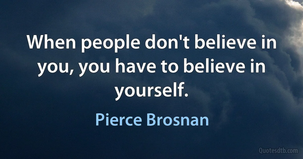 When people don't believe in you, you have to believe in yourself. (Pierce Brosnan)