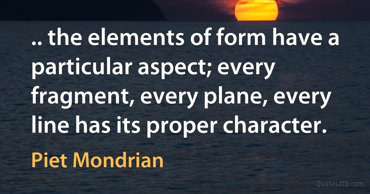 .. the elements of form have a particular aspect; every fragment, every plane, every line has its proper character. (Piet Mondrian)