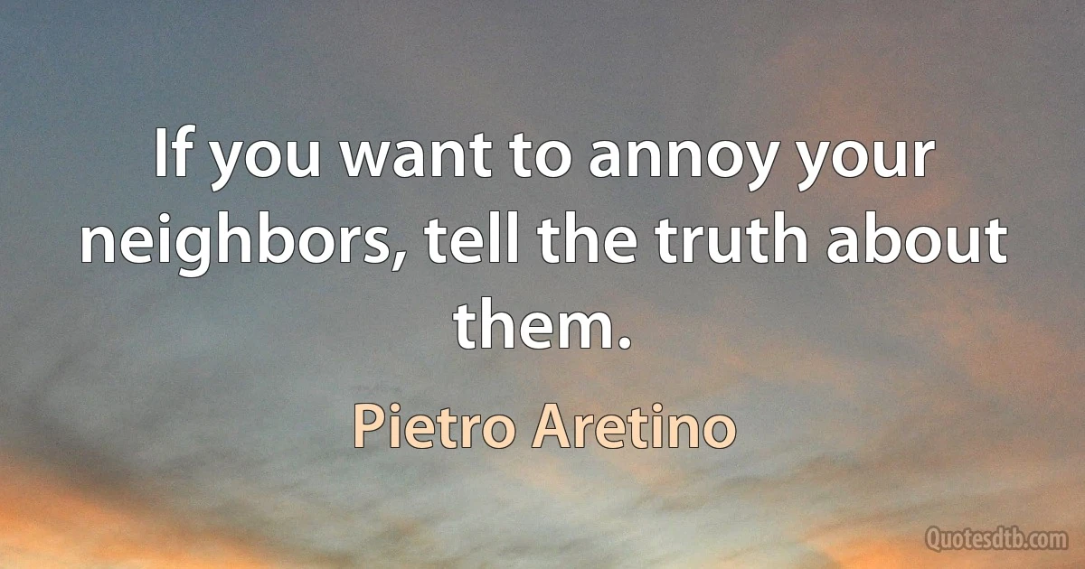 If you want to annoy your neighbors, tell the truth about them. (Pietro Aretino)