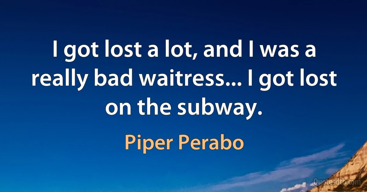 I got lost a lot, and I was a really bad waitress... I got lost on the subway. (Piper Perabo)