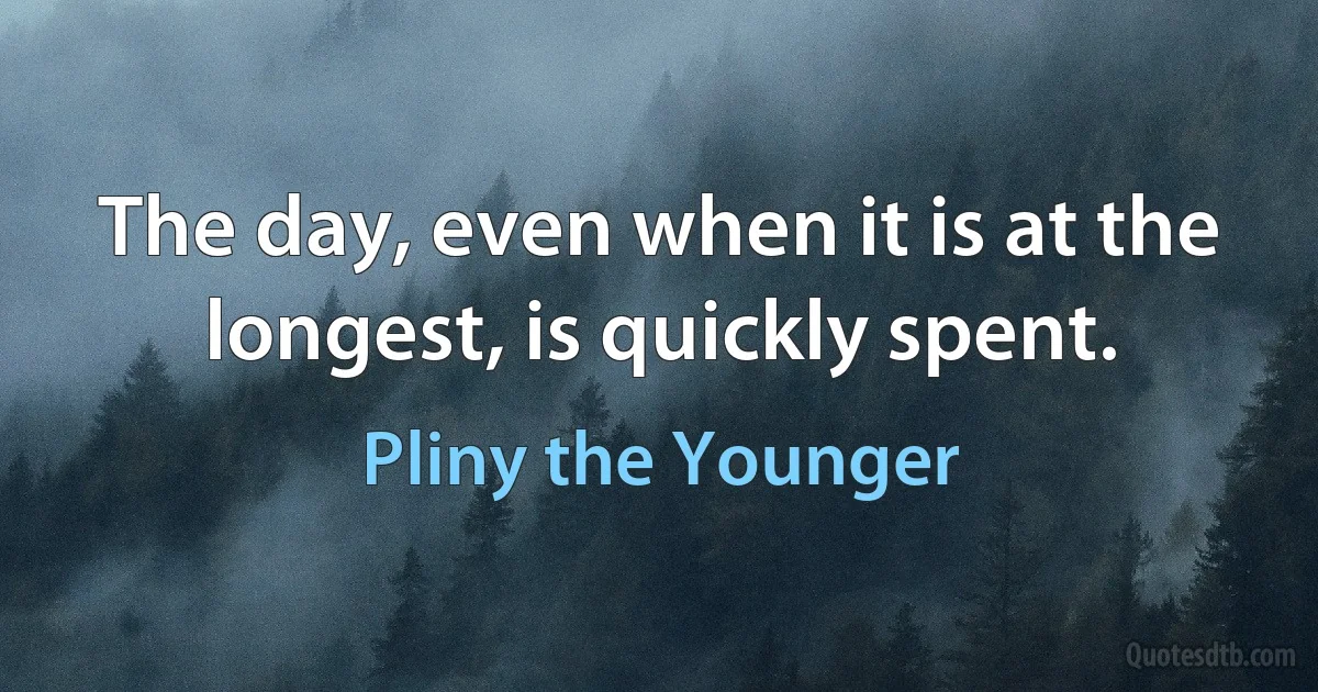 The day, even when it is at the longest, is quickly spent. (Pliny the Younger)