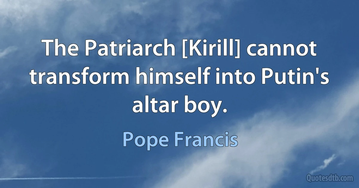 The Patriarch [Kirill] cannot transform himself into Putin's altar boy. (Pope Francis)