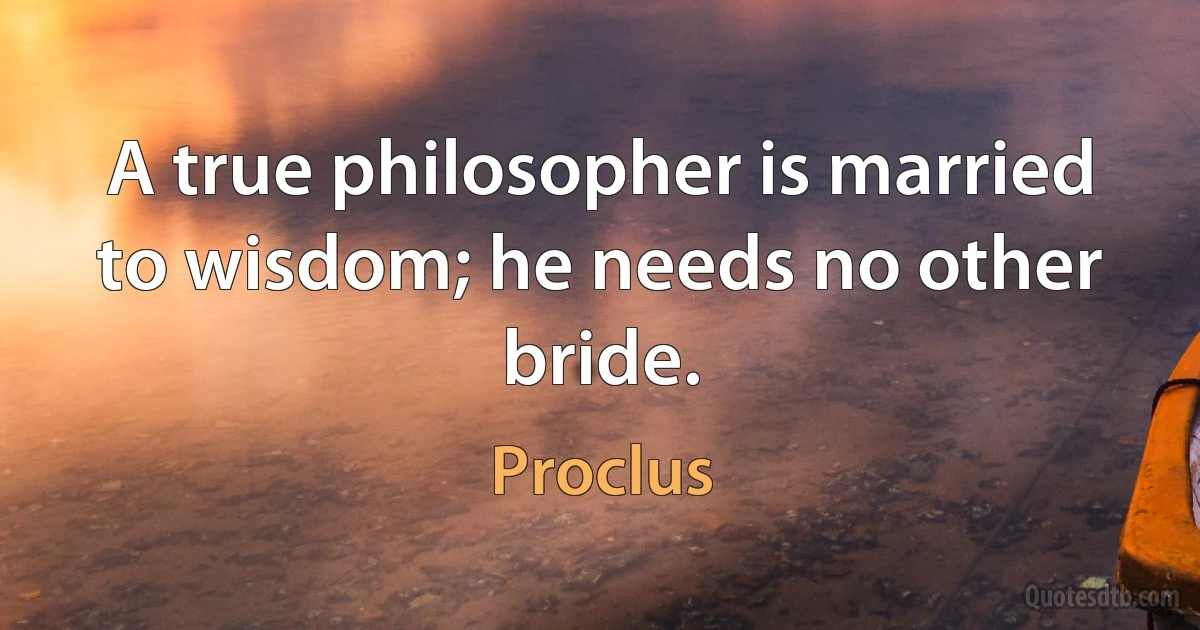 A true philosopher is married to wisdom; he needs no other bride. (Proclus)