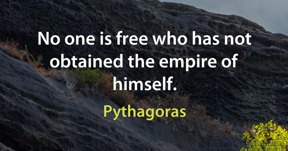 No one is free who has not obtained the empire of himself. (Pythagoras)