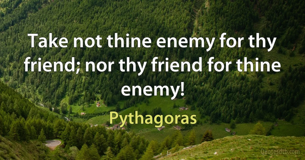 Take not thine enemy for thy friend; nor thy friend for thine enemy! (Pythagoras)