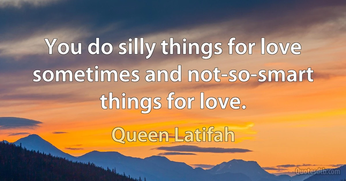 You do silly things for love sometimes and not-so-smart things for love. (Queen Latifah)