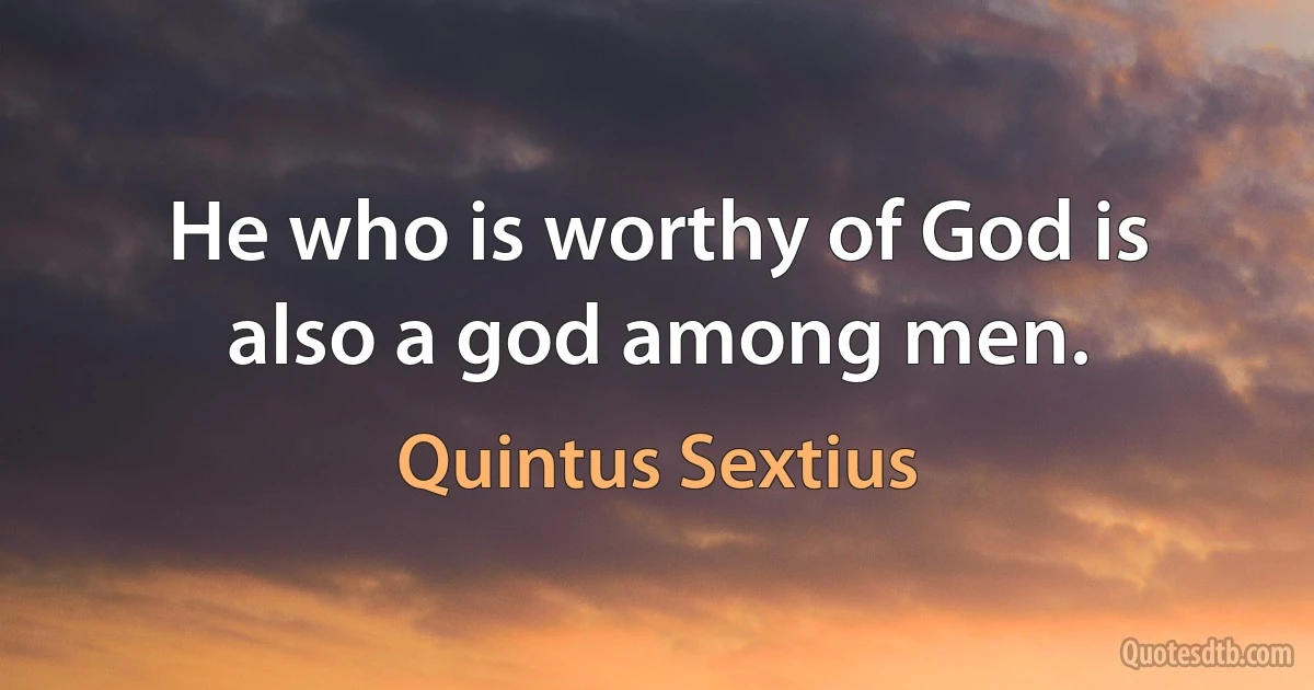 He who is worthy of God is also a god among men. (Quintus Sextius)