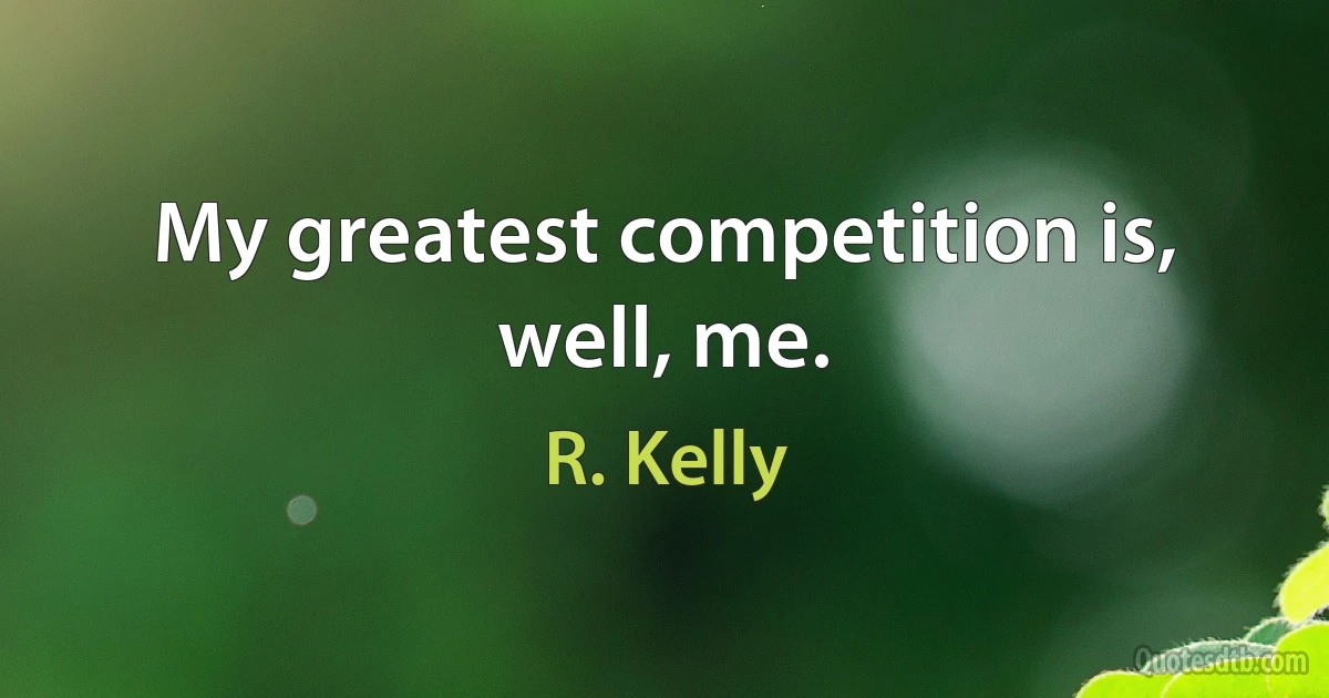 My greatest competition is, well, me. (R. Kelly)