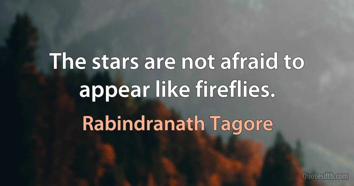 The stars are not afraid to appear like fireflies. (Rabindranath Tagore)