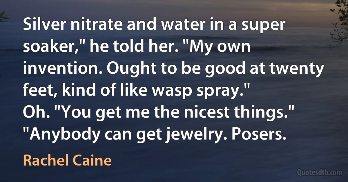 Silver nitrate and water in a super soaker," he told her. "My own invention. Ought to be good at twenty feet, kind of like wasp spray."
Oh. "You get me the nicest things."
"Anybody can get jewelry. Posers. (Rachel Caine)