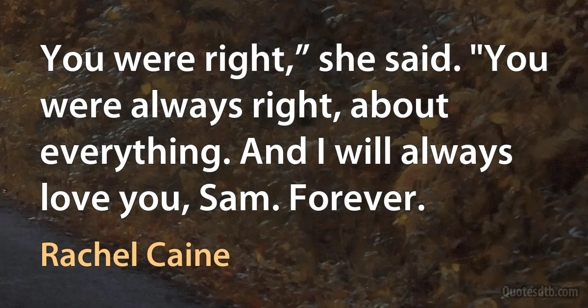 You were right,” she said. "You were always right, about everything. And I will always love you, Sam. Forever. (Rachel Caine)