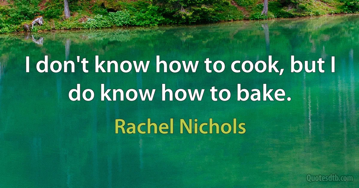 I don't know how to cook, but I do know how to bake. (Rachel Nichols)