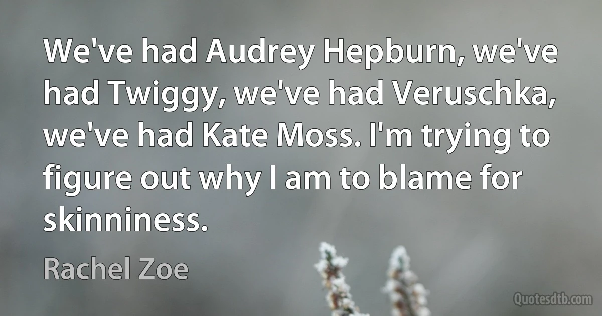 We've had Audrey Hepburn, we've had Twiggy, we've had Veruschka, we've had Kate Moss. I'm trying to figure out why I am to blame for skinniness. (Rachel Zoe)