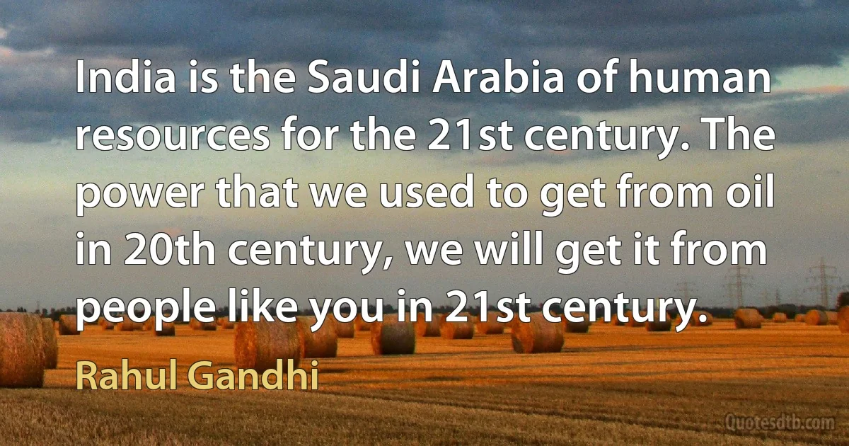 India is the Saudi Arabia of human resources for the 21st century. The power that we used to get from oil in 20th century, we will get it from people like you in 21st century. (Rahul Gandhi)