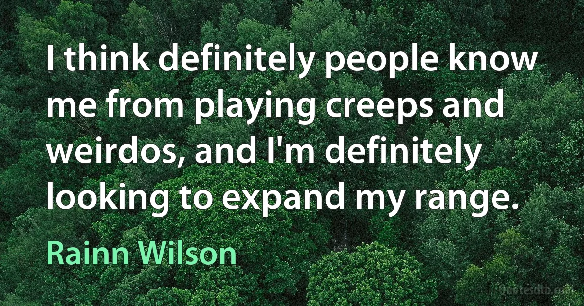 I think definitely people know me from playing creeps and weirdos, and I'm definitely looking to expand my range. (Rainn Wilson)