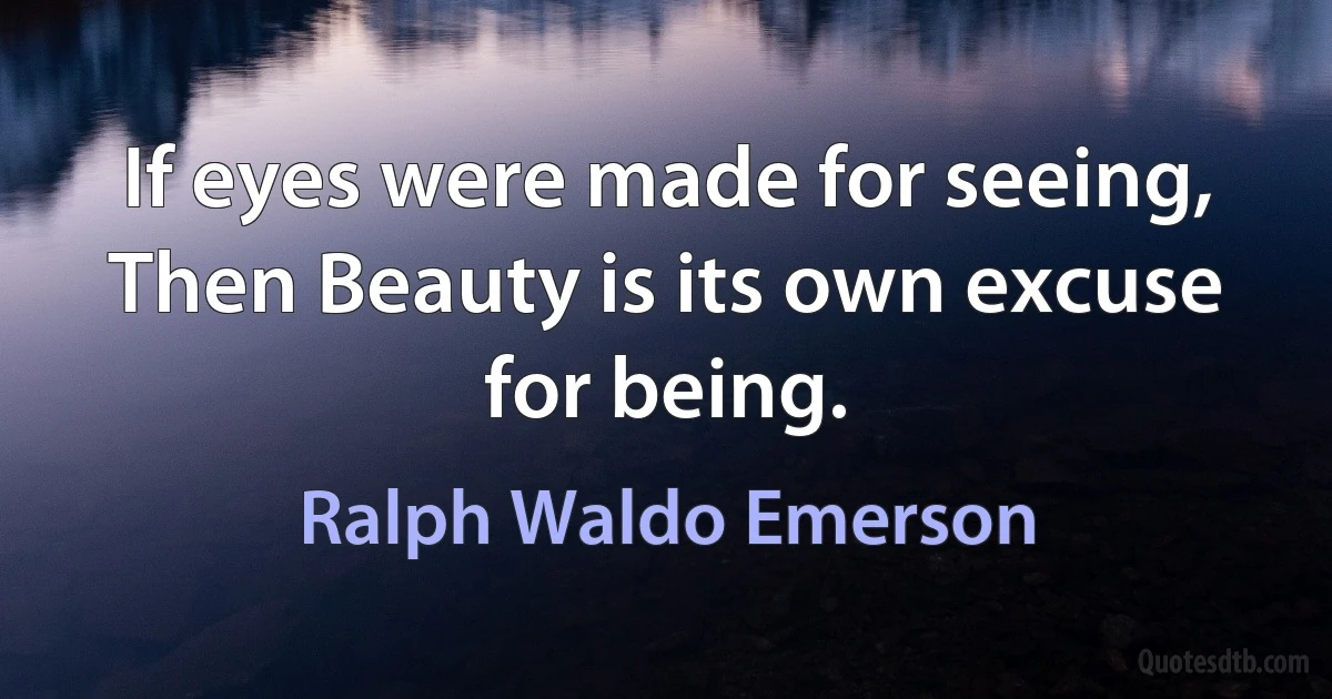 If eyes were made for seeing,
Then Beauty is its own excuse for being. (Ralph Waldo Emerson)