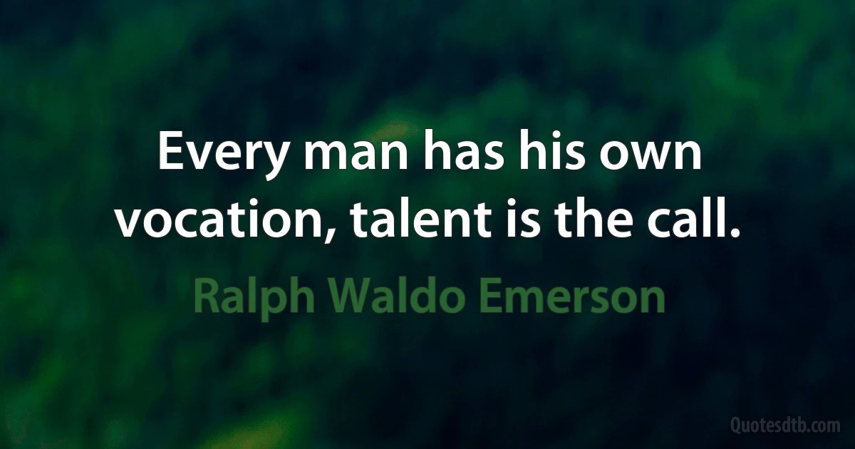 Every man has his own vocation, talent is the call. (Ralph Waldo Emerson)