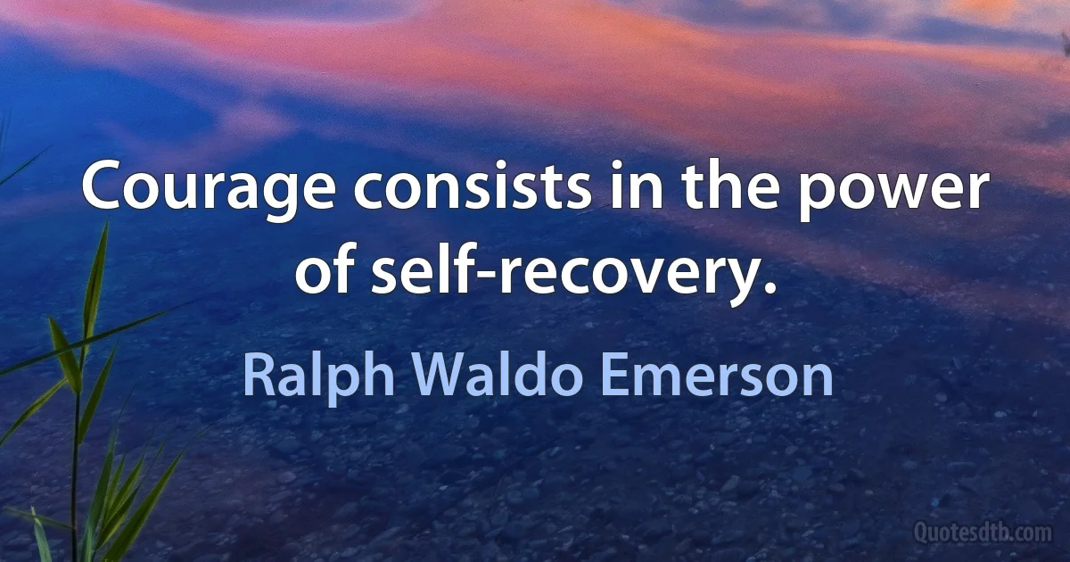 Courage consists in the power of self-recovery. (Ralph Waldo Emerson)