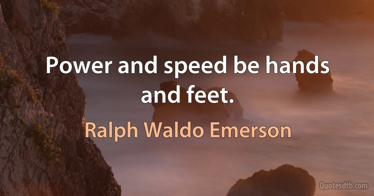 Power and speed be hands and feet. (Ralph Waldo Emerson)